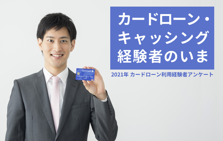 カードローン・キャッシング経験者のいま～2021年カードローン利用経験者アンケート